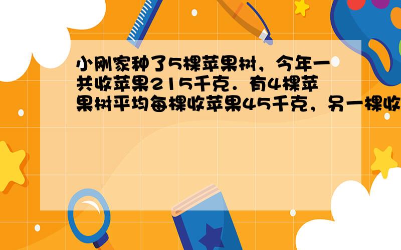 小刚家种了5棵苹果树，今年一共收苹果215千克．有4棵苹果树平均每棵收苹果45千克，另一棵收苹果多少千克？