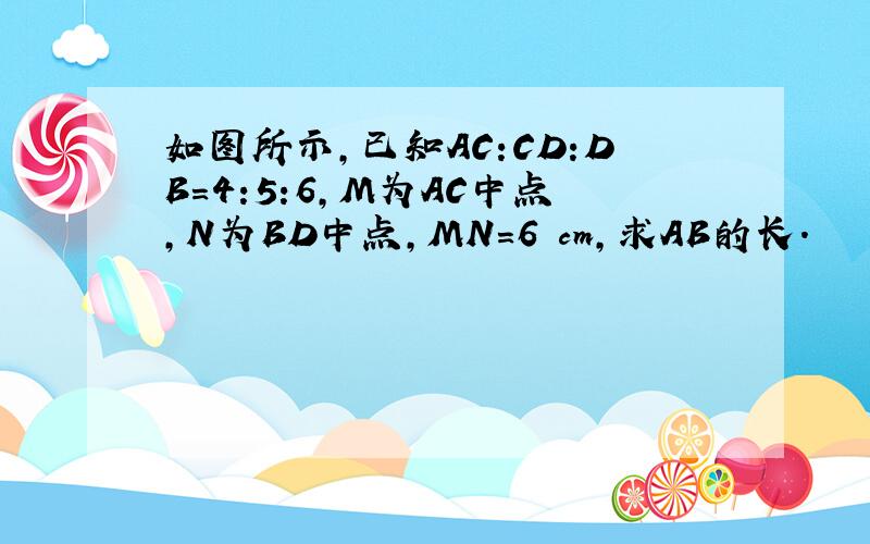 如图所示,已知AC:CD:DB=4:5:6,M为AC中点,N为BD中点,MN=6 cm,求AB的长.