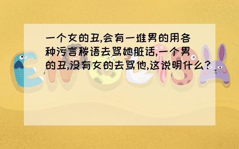 一个女的丑,会有一堆男的用各种污言秽语去骂她脏话,一个男的丑,没有女的去骂他,这说明什么?