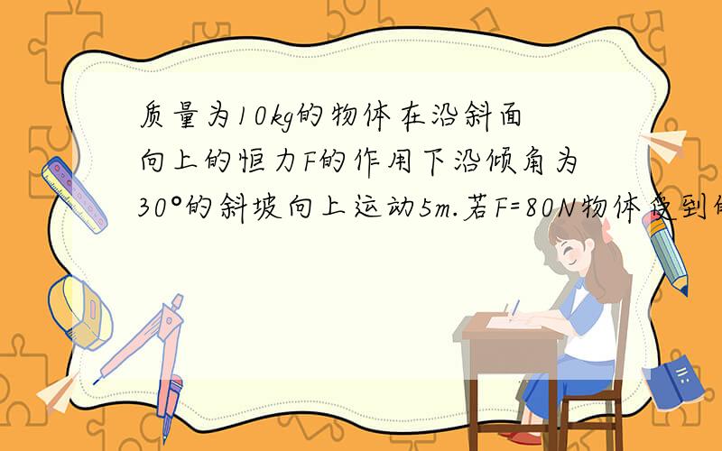 质量为10kg的物体在沿斜面向上的恒力F的作用下沿倾角为30°的斜坡向上运动5m.若F=80N物体受到的摩擦力为