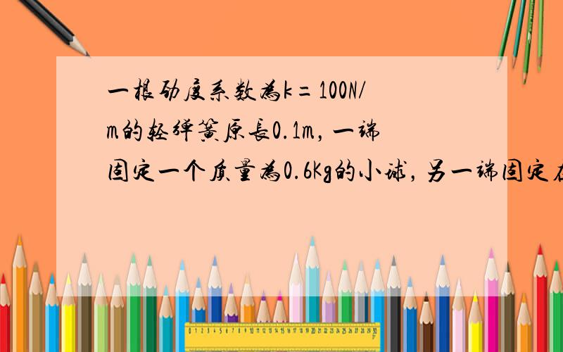 一根劲度系数为k=100N/m的轻弹簧原长0.1m，一端固定一个质量为0.6Kg的小球，另一端固定在桌面上的O点，使小球