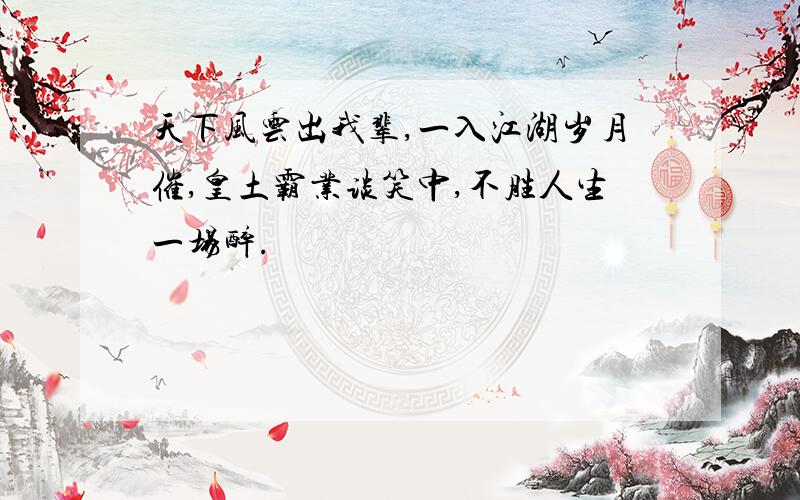 天下风云出我辈,一入江湖岁月催,皇土霸业谈笑中,不胜人生一场醉.