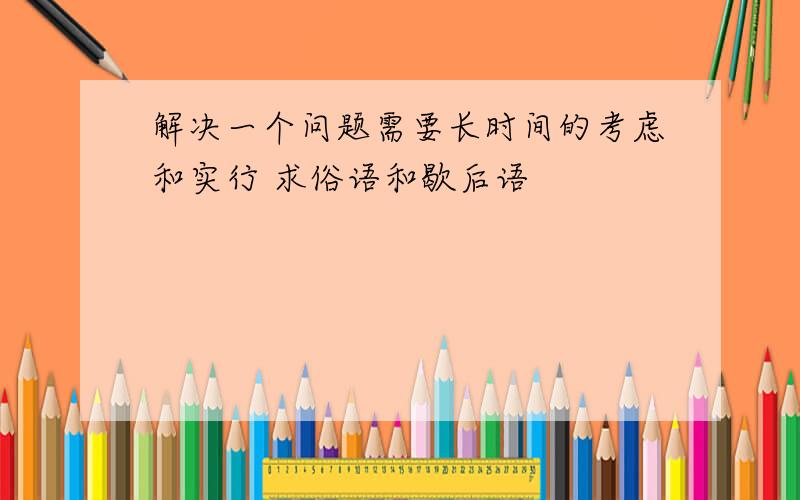 解决一个问题需要长时间的考虑和实行 求俗语和歇后语