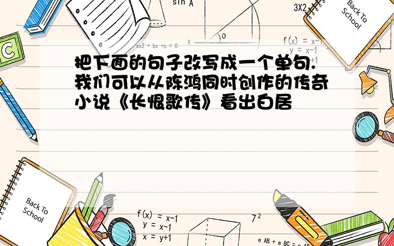 把下面的句子改写成一个单句.我们可以从陈鸿同时创作的传奇小说《长恨歌传》看出白居