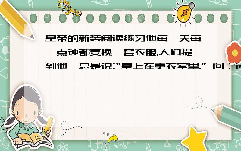 皇帝的新装阅读练习他每一天每一点钟都要换一套衣服.人们提到他,总是说;“皇上在更衣室里.” 问：运用了什么修辞手法?它有