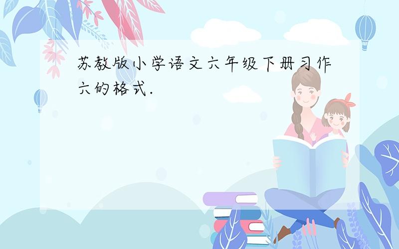 苏教版小学语文六年级下册习作六的格式.