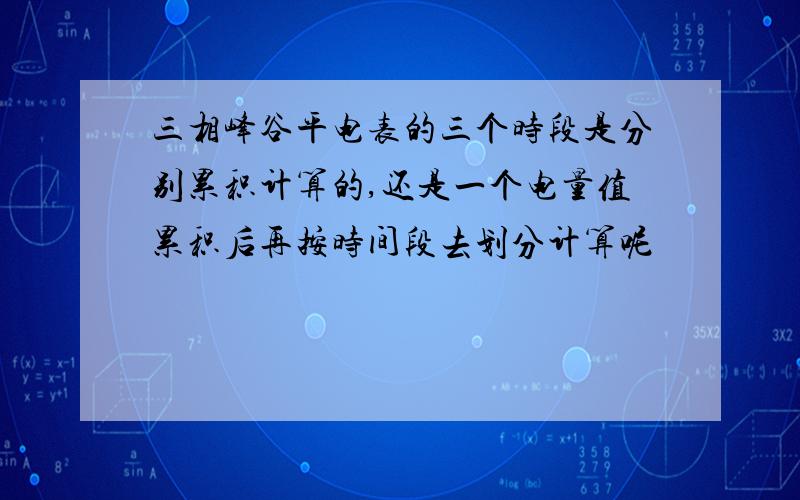 三相峰谷平电表的三个时段是分别累积计算的,还是一个电量值累积后再按时间段去划分计算呢