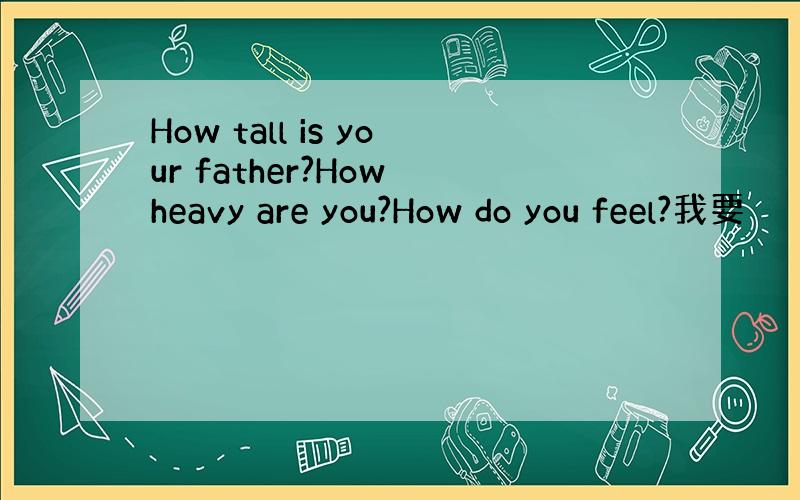 How tall is your father?How heavy are you?How do you feel?我要