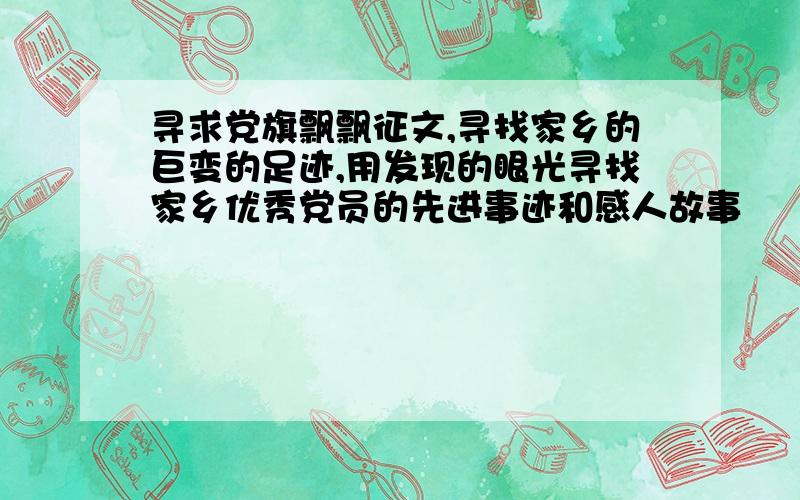 寻求党旗飘飘征文,寻找家乡的巨变的足迹,用发现的眼光寻找家乡优秀党员的先进事迹和感人故事