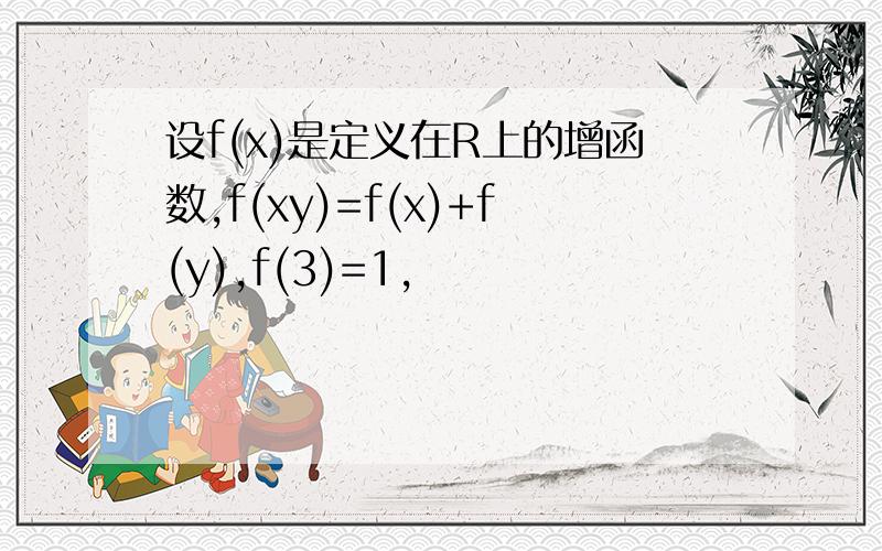 设f(x)是定义在R上的增函数,f(xy)=f(x)+f(y),f(3)=1,