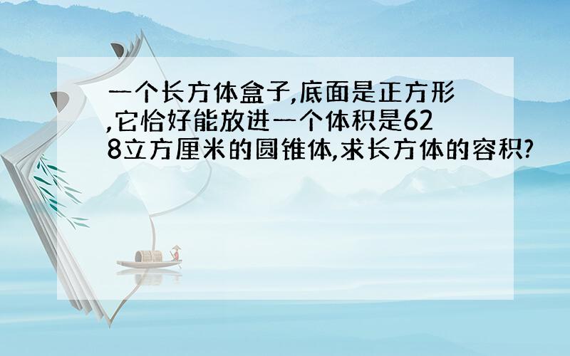 一个长方体盒子,底面是正方形,它恰好能放进一个体积是628立方厘米的圆锥体,求长方体的容积?