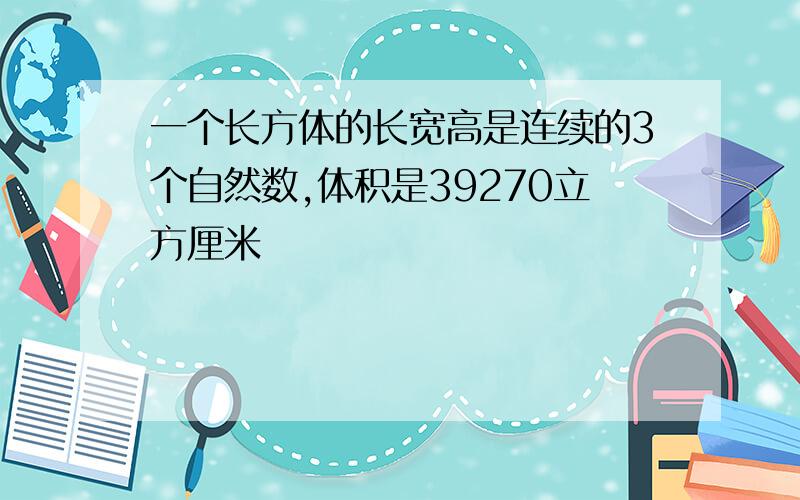 一个长方体的长宽高是连续的3个自然数,体积是39270立方厘米