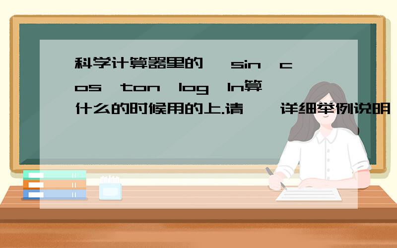 科学计算器里的 ,sin,cos,ton,log,ln算什么的时候用的上.请一一详细举例说明