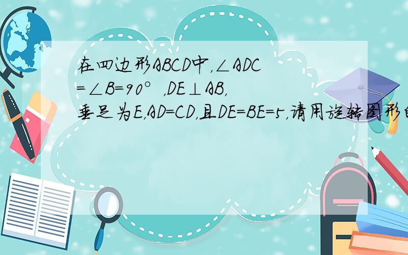 在四边形ABCD中，∠ADC=∠B=90°，DE⊥AB，垂足为E，AD=CD，且DE=BE=5，请用旋转图形的方法求四边