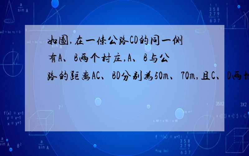 如图,在一条公路CD的同一侧有A、B两个村庄,A、B与公路的距离AC、BD分别为50m、70m,且C、D两地相距50m,