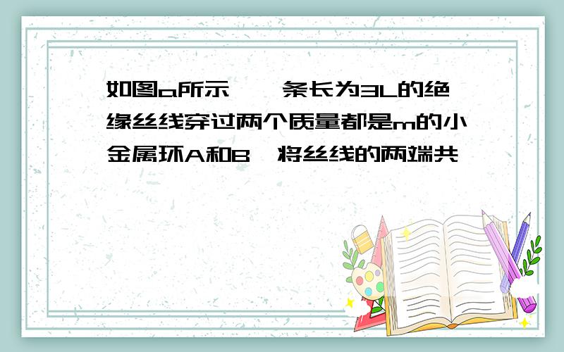 如图a所示,一条长为3L的绝缘丝线穿过两个质量都是m的小金属环A和B,将丝线的两端共