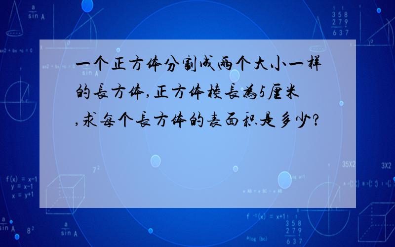 一个正方体分割成两个大小一样的长方体,正方体棱长为5厘米,求每个长方体的表面积是多少?