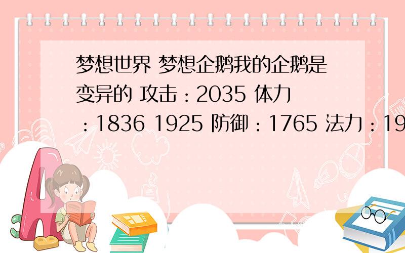 梦想世界 梦想企鹅我的企鹅是变异的 攻击：2035 体力：1836 1925 防御：1765 法力：1955 请问我的企