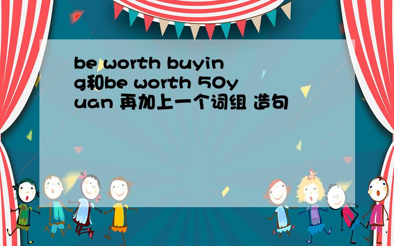 be worth buying和be worth 50yuan 再加上一个词组 造句