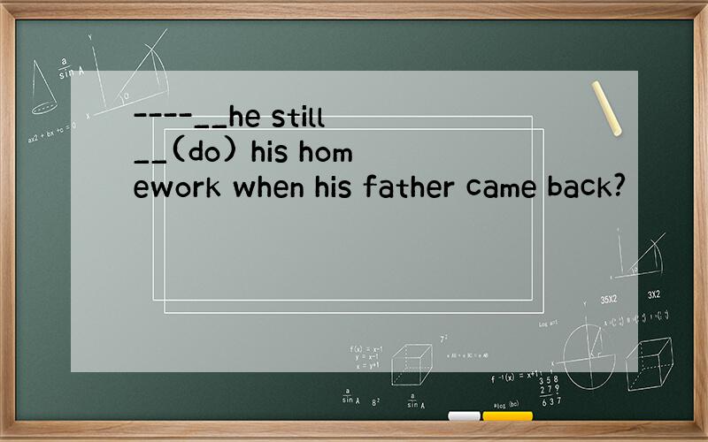 ----__he still__(do) his homework when his father came back?