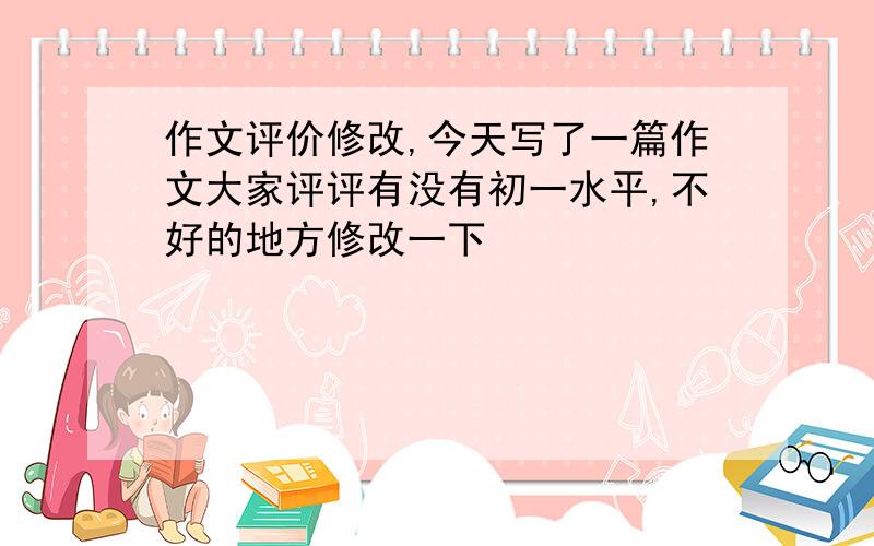 作文评价修改,今天写了一篇作文大家评评有没有初一水平,不好的地方修改一下