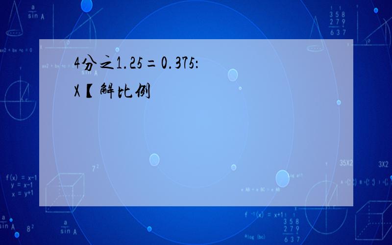 4分之1.25=0.375：X【解比例