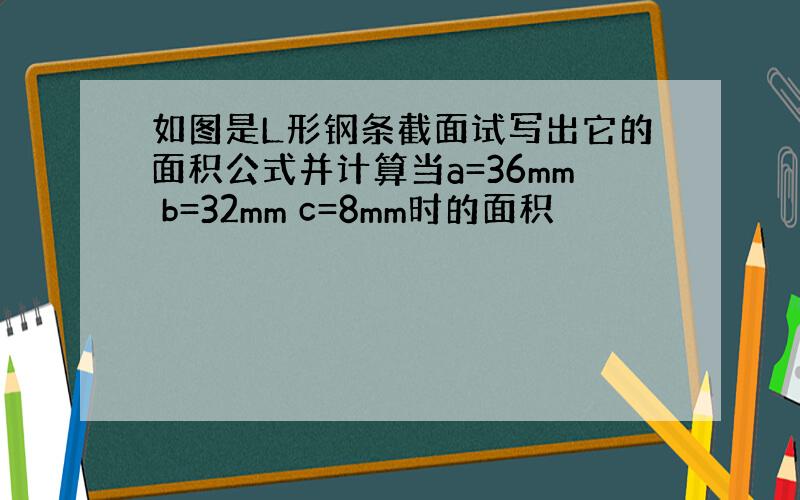 如图是L形钢条截面试写出它的面积公式并计算当a=36mm b=32mm c=8mm时的面积