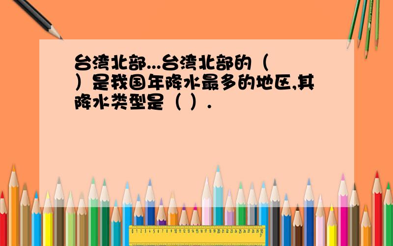 台湾北部...台湾北部的（ ）是我国年降水最多的地区,其降水类型是（ ）.