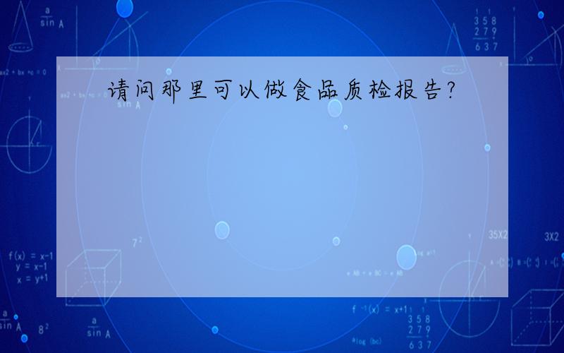 请问那里可以做食品质检报告?