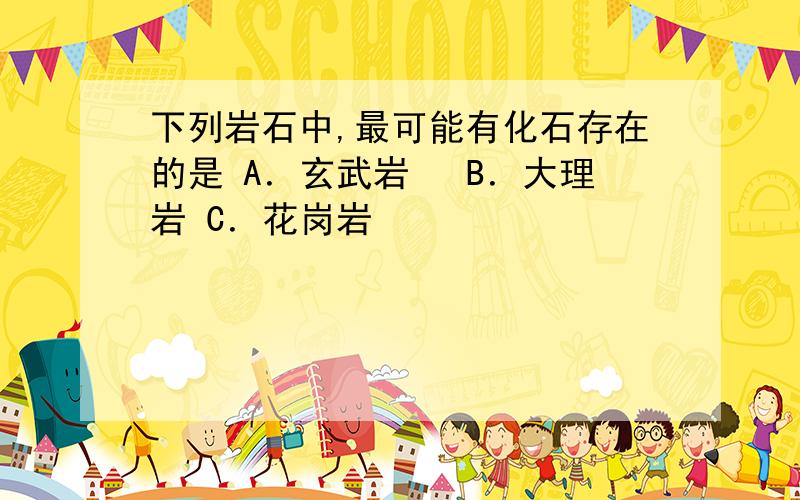 下列岩石中,最可能有化石存在的是 A．玄武岩 　B．大理岩 C．花岗岩