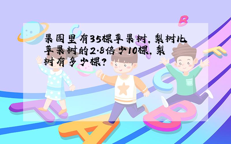 果园里有35棵苹果树,梨树比苹果树的2.8倍少10棵,梨树有多少棵?