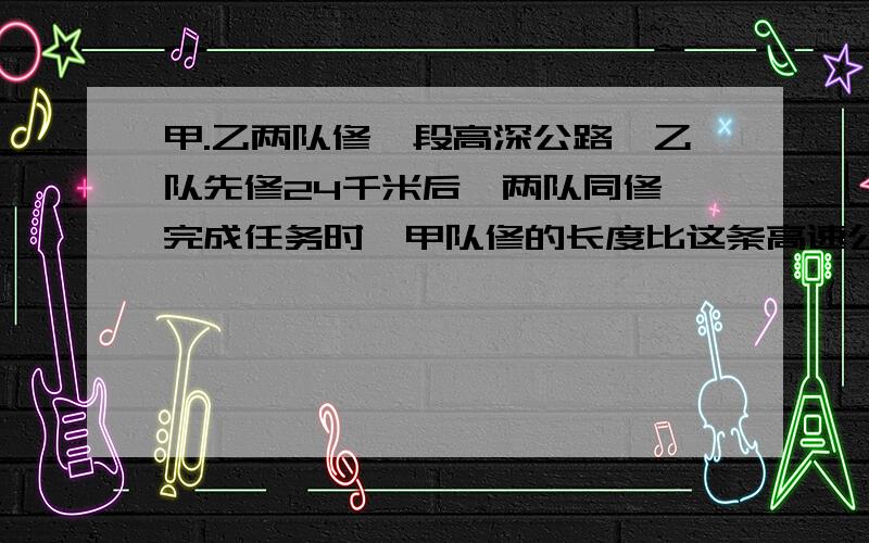 甲.乙两队修一段高深公路,乙队先修24千米后,两队同修,完成任务时,甲队修的长度比这条高速公路的3/8少4