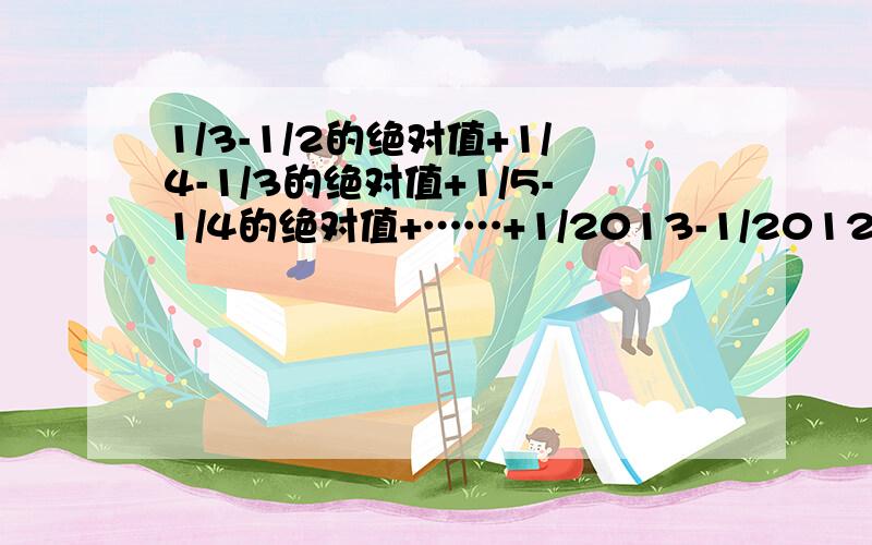 1/3-1/2的绝对值+1/4-1/3的绝对值+1/5-1/4的绝对值+……+1/2013-1/2012的绝对值