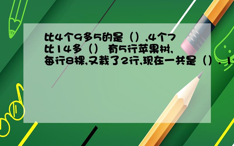 比4个9多5的是（）,4个7比14多（） 有5行苹果树,每行8棵,又栽了2行,现在一共是（）. 1