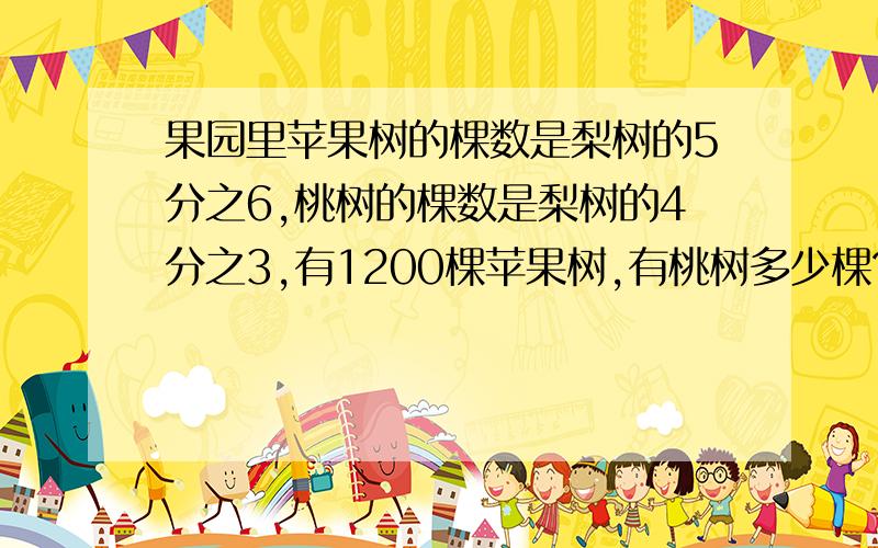 果园里苹果树的棵数是梨树的5分之6,桃树的棵数是梨树的4分之3,有1200棵苹果树,有桃树多少棵?