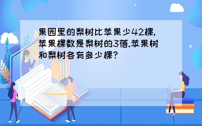 果园里的梨树比苹果少42棵,苹果棵数是梨树的3蓓.苹果树和梨树各有多少棵?