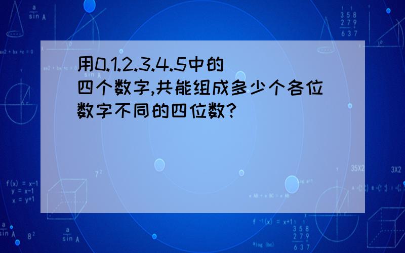 用0.1.2.3.4.5中的四个数字,共能组成多少个各位数字不同的四位数?