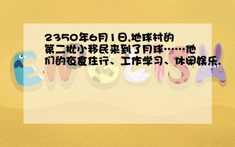 2350年6月1日,地球村的第二批小移民来到了月球……他们的衣食住行、工作学习、休闲娱乐.