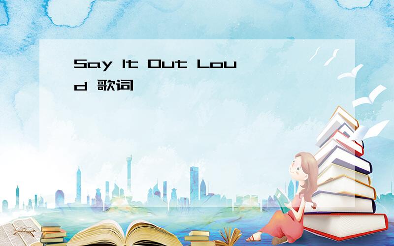 Say It Out Loud 歌词