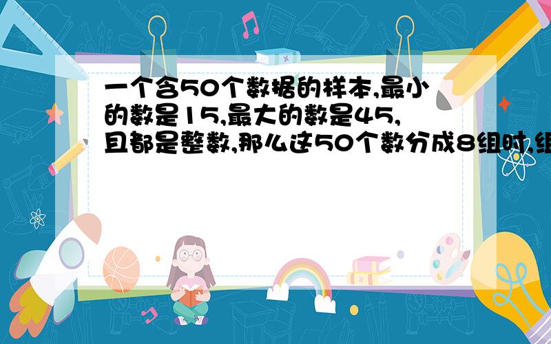 一个含50个数据的样本,最小的数是15,最大的数是45,且都是整数,那么这50个数分成8组时,组距是 ___,