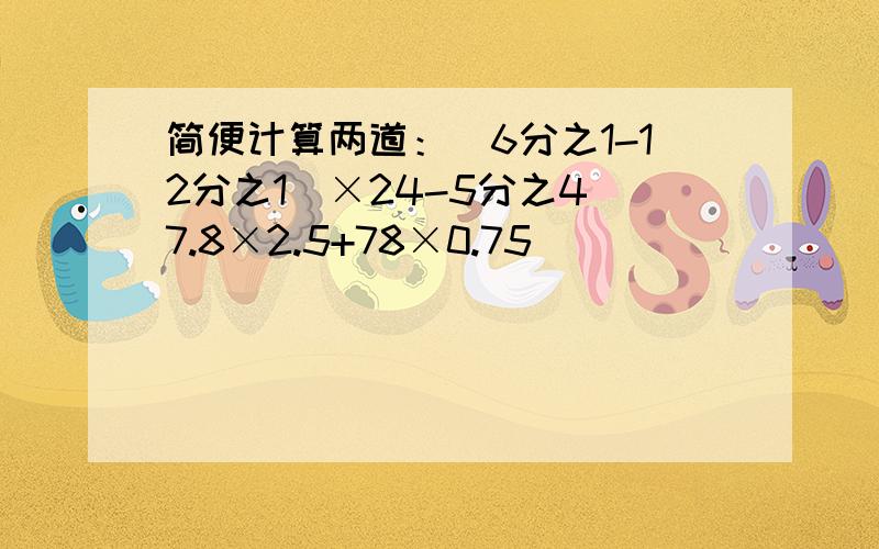 简便计算两道：（6分之1-12分之1）×24-5分之4 7.8×2.5+78×0.75