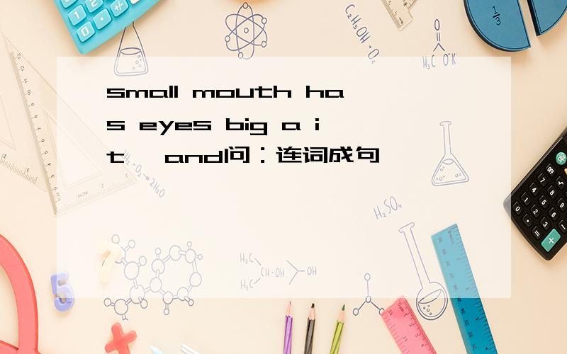 small mouth has eyes big a it ,and问：连词成句