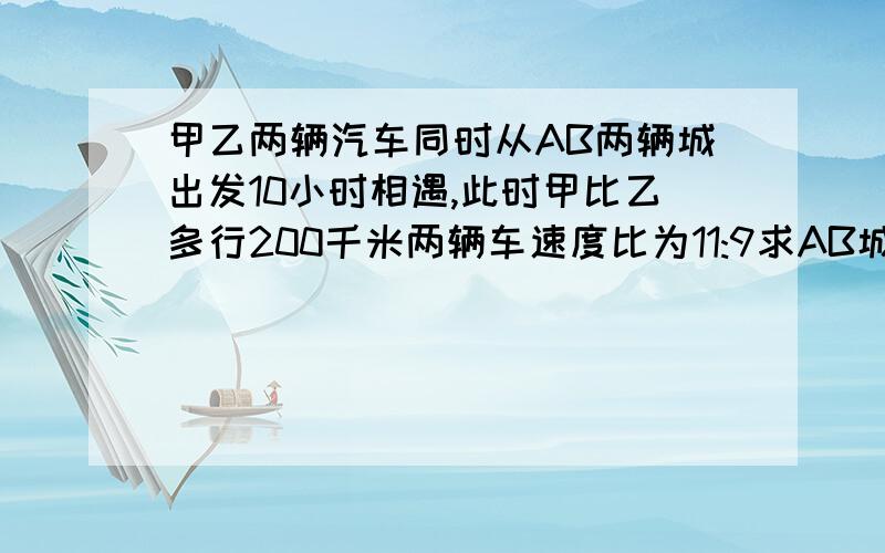 甲乙两辆汽车同时从AB两辆城出发10小时相遇,此时甲比乙多行200千米两辆车速度比为11:9求AB城距离