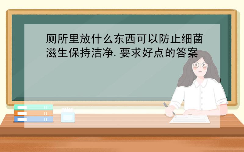 厕所里放什么东西可以防止细菌滋生保持洁净.要求好点的答案