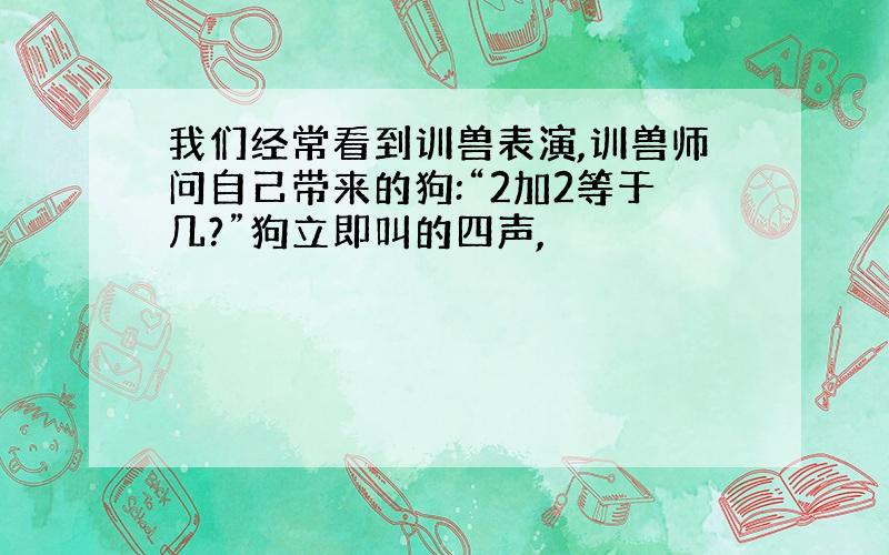 我们经常看到训兽表演,训兽师问自己带来的狗:“2加2等于几?”狗立即叫的四声,