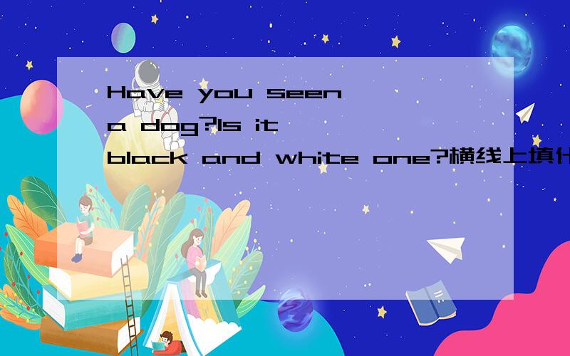 Have you seen a dog?Is it — black and white one?横线上填什么?