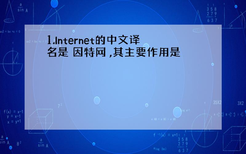 1.Internet的中文译名是 因特网 ,其主要作用是