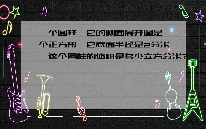 一个圆柱,它的侧面展开图是一个正方形,它底面半径是2分米,这个圆柱的体积是多少立方分米?