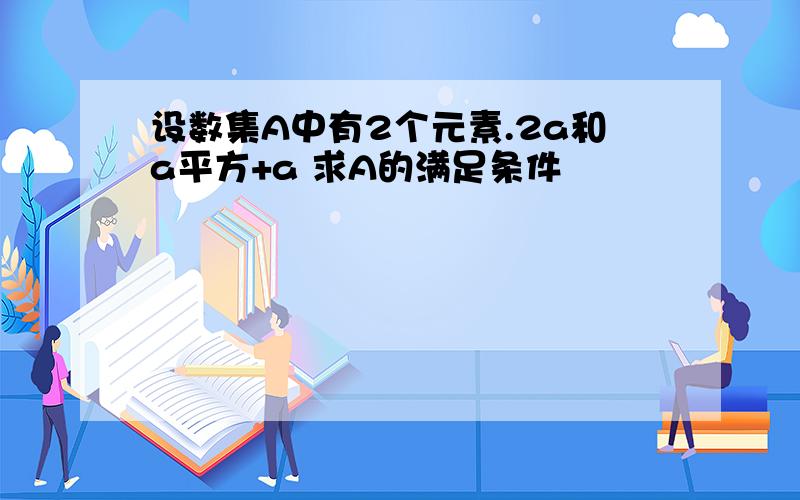 设数集A中有2个元素.2a和a平方+a 求A的满足条件