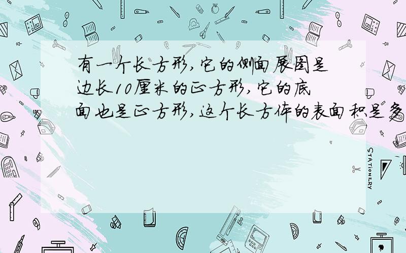 有一个长方形,它的侧面展图是边长10厘米的正方形,它的底面也是正方形,这个长方体的表面积是多少?